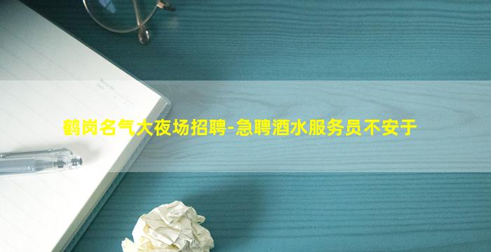 鹤岗名气大夜场招聘-急聘酒水服务员不安于